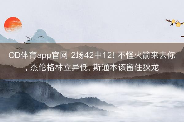 OD体育app官网 2场42中12! 不怪火箭来去你, 杰伦格林立异低, 斯通本该留住狄龙