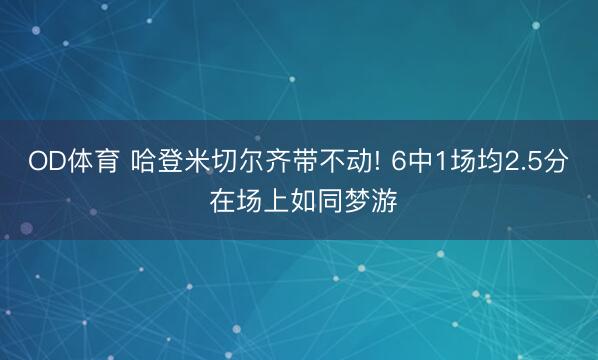 OD体育 哈登米切尔齐带不动! 6中1场均2.5分 在场上如同梦游