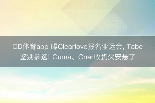 OD体育app 曝Clearlove报名亚运会, Tabe鉴别参选! Guma、Oner收货欠安悬了