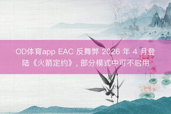 OD体育app EAC 反舞弊 2026 年 4 月登陆《火箭定约》, 部分模式中可不启用
