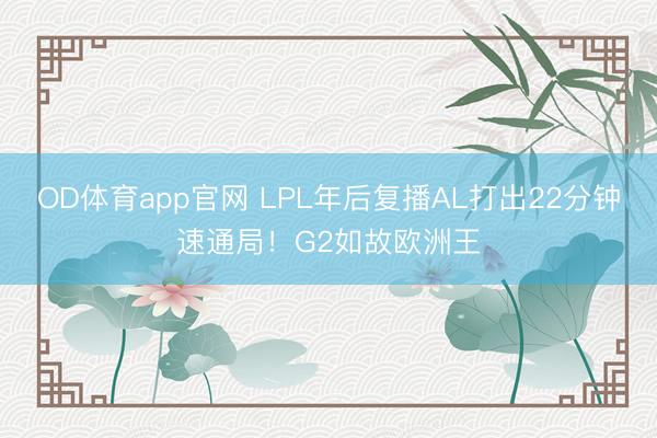 OD体育app官网 LPL年后复播AL打出22分钟速通局！G2如故欧洲王