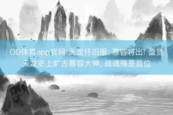 OD体育app官网 天龙怀旧服: 慕容将出! 盘货天龙史上旷古慕容大神, 战魂殇是首位