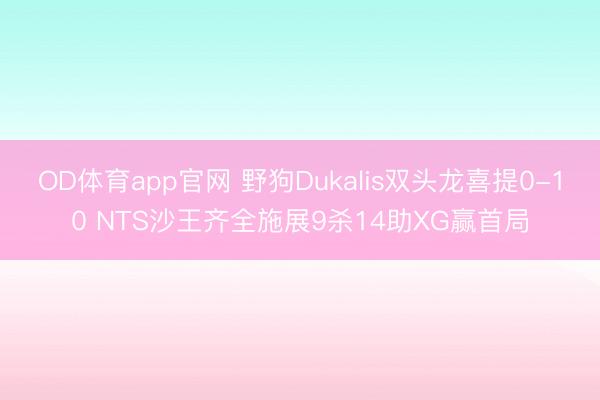 OD体育app官网 野狗Dukalis双头龙喜提0-10 NTS沙王齐全施展9杀14助XG赢首局