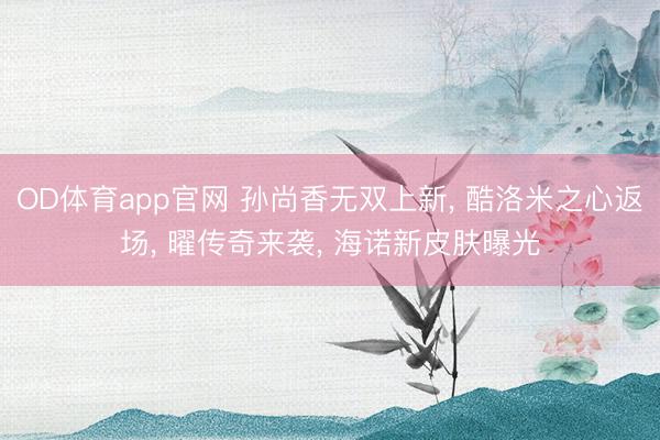 OD体育app官网 孙尚香无双上新, 酷洛米之心返场, 曜传奇来袭, 海诺新皮肤曝光