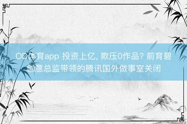 OD体育app 投资上亿, 欺压0作品? 前育碧创意总监带领的腾讯国外做事室关闭