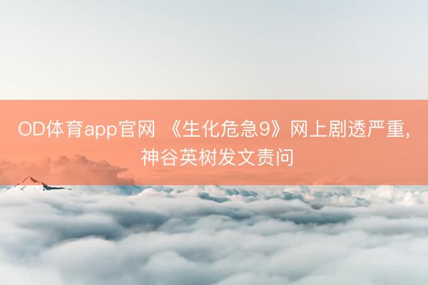 OD体育app官网 《生化危急9》网上剧透严重, 神谷英树发文责问