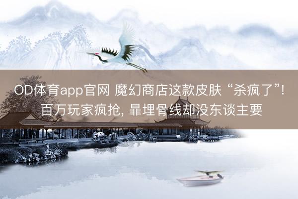 OD体育app官网 魔幻商店这款皮肤 “杀疯了”! 百万玩家疯抢, 暃埋骨线却没东谈主要