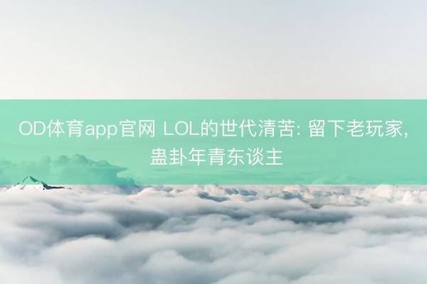 OD体育app官网 LOL的世代清苦: 留下老玩家, 蛊卦年青东谈主