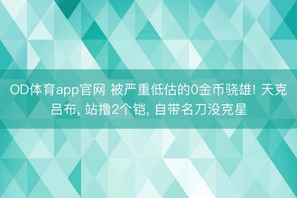 OD体育app官网 被严重低估的0金币骁雄! 天克吕布, 站撸2个铠, 自带名刀没克星
