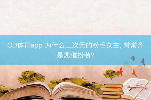 OD体育app 为什么二次元的粉毛女主, 常常齐是悲催扮装?