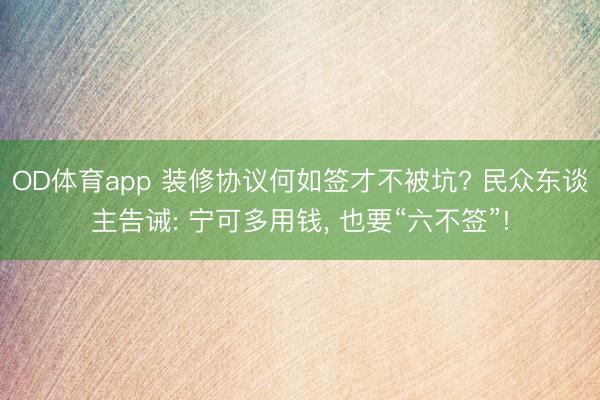 OD体育app 装修协议何如签才不被坑? 民众东谈主告诫: 宁可多用钱, 也要“六不签”!