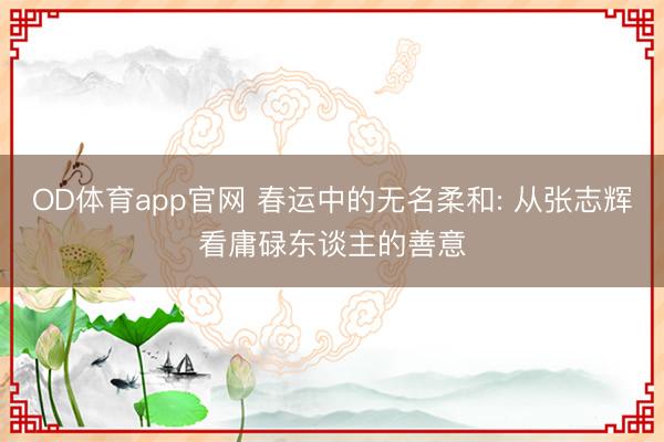OD体育app官网 春运中的无名柔和: 从张志辉看庸碌东谈主的善意