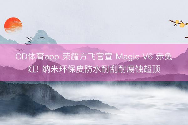 OD体育app 荣耀方飞官宣 Magic V6 赤兔红! 纳米环保皮防水耐刮耐腐蚀超顶