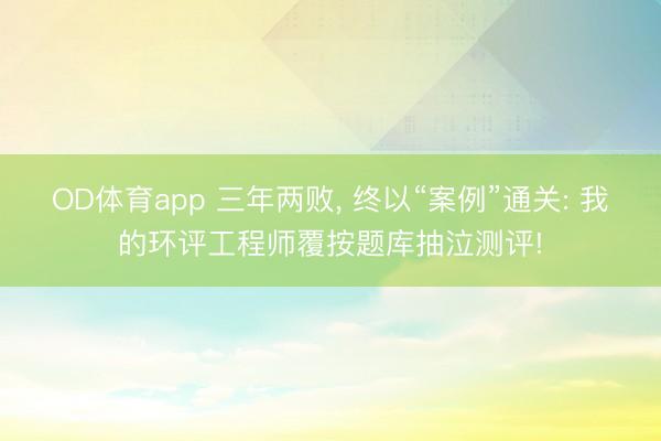 OD体育app 三年两败, 终以“案例”通关: 我的环评工程师覆按题库抽泣测评!