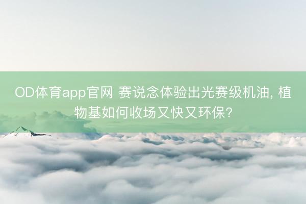 OD体育app官网 赛说念体验出光赛级机油, 植物基如何收场又快又环保?