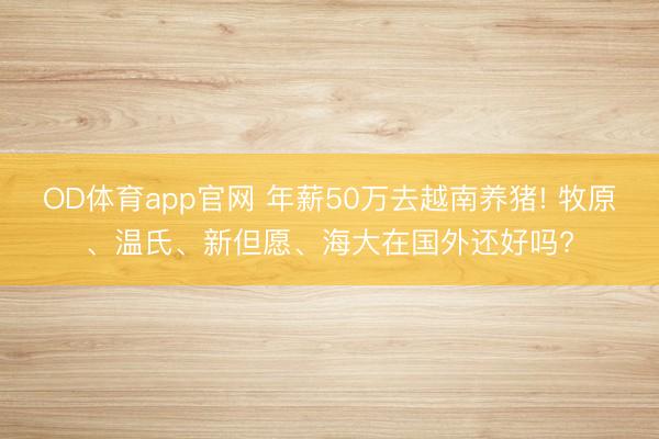 OD体育app官网 年薪50万去越南养猪! 牧原、温氏、新但愿、海大在国外还好吗?
