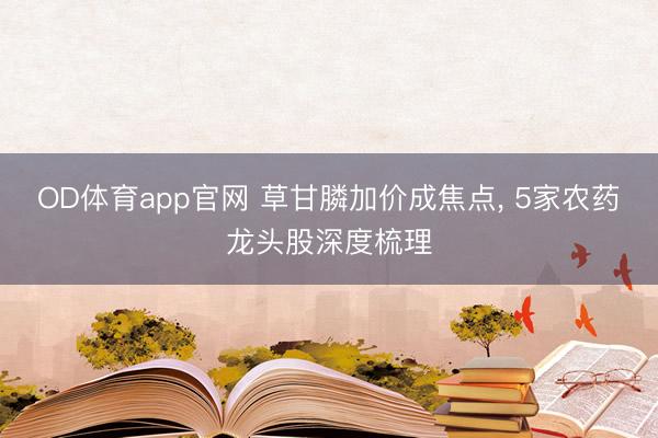 OD体育app官网 草甘膦加价成焦点, 5家农药龙头股深度梳理