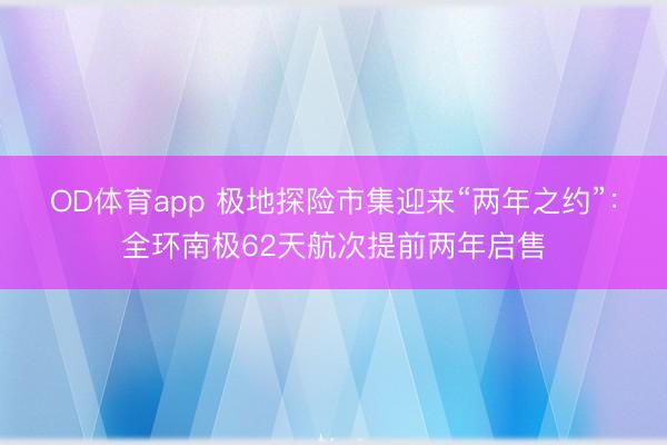 OD体育app 极地探险市集迎来“两年之约”：全环南极62天航次提前两年启售