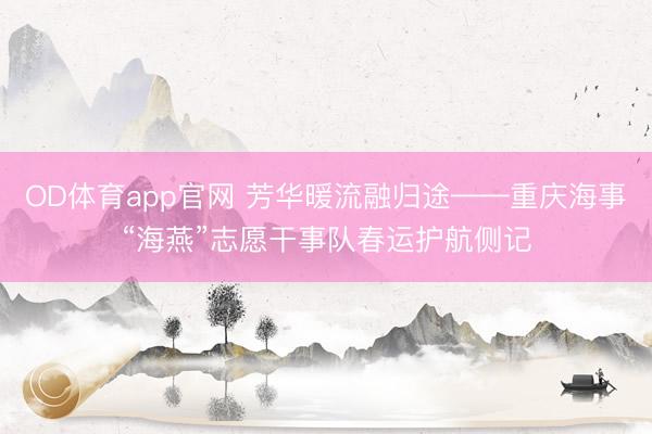 OD体育app官网 芳华暖流融归途——重庆海事“海燕”志愿干事队春运护航侧记