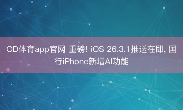 OD体育app官网 重磅! iOS 26.3.1推送在即, 国行iPhone新增AI功能