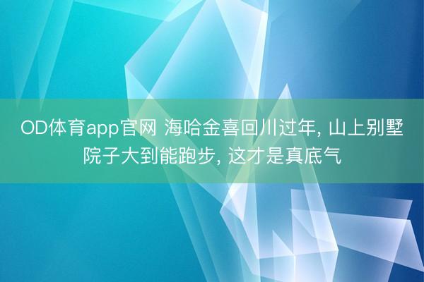 OD体育app官网 海哈金喜回川过年, 山上别墅院子大到能跑步, 这才是真底气