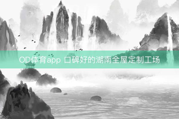 OD体育app 口碑好的湖南全屋定制工场