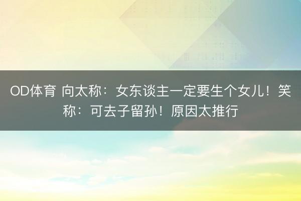 OD体育 向太称：女东谈主一定要生个女儿！笑称：可去子留孙！原因太推行