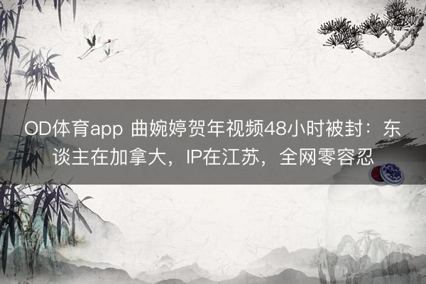 OD体育app 曲婉婷贺年视频48小时被封：东谈主在加拿大，IP在江苏，全网零容忍