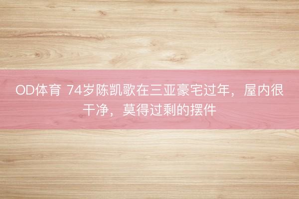 OD体育 74岁陈凯歌在三亚豪宅过年,屋内很干净,莫得过剩的摆件