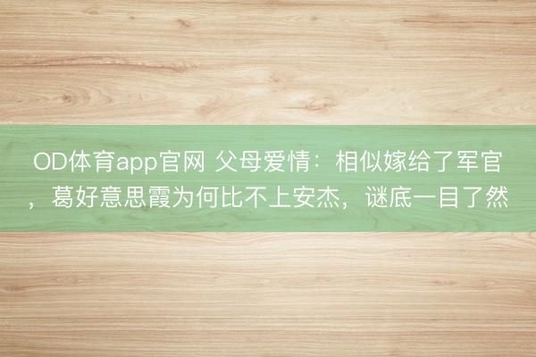 OD体育app官网 父母爱情:相似嫁给了军官,葛好意思霞为何比不上安杰,谜底一目了然