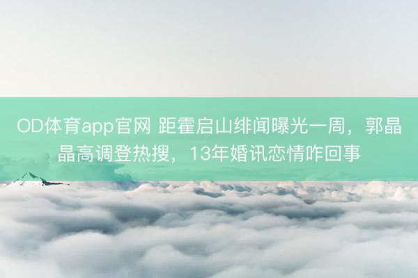 OD体育app官网 距霍启山绯闻曝光一周,郭晶晶高调登热搜,13年婚讯恋情咋回事