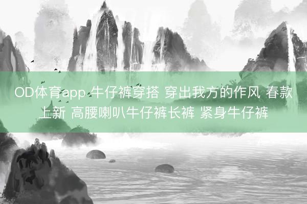 OD体育app 牛仔裤穿搭 穿出我方的作风 春款上新 高腰喇叭牛仔裤长裤 紧身牛仔裤