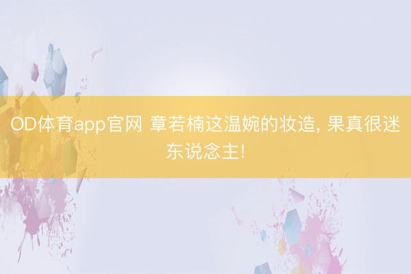 OD体育app官网 章若楠这温婉的妆造， 果真很迷东说念主!