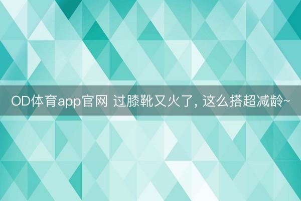 OD体育app官网 过膝靴又火了，<a href=