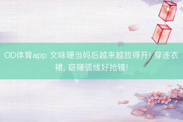 OD体育app 文咏珊当妈后越来越放得开! 穿连衣裙，<a href=