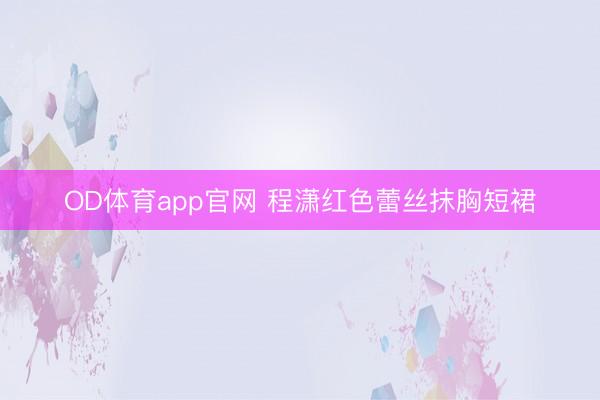 OD体育app官网 程潇红色蕾丝抹胸短裙
