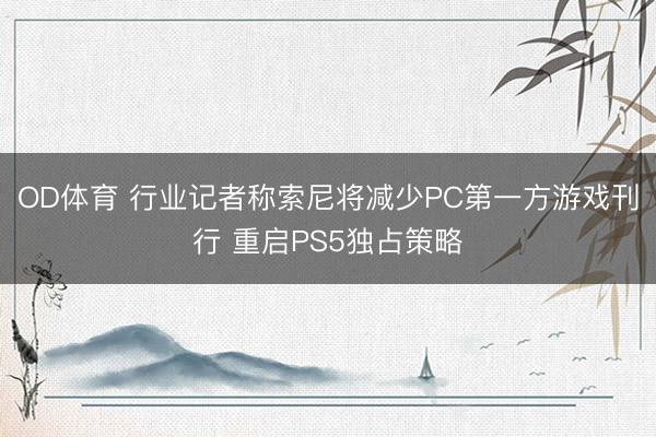 OD体育 行业记者称索尼将减少PC第一方游戏刊行 重启PS5独占策略