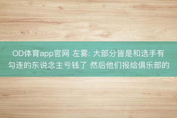 OD体育app官网 左雾: 大部分皆是和选手有勾连的东说念主亏钱了 然后他们报给俱乐部的