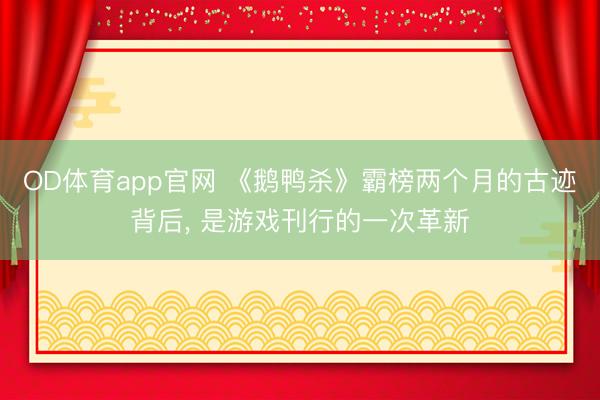 OD体育app官网 《鹅鸭杀》霸榜两个月的古迹背后， 是游戏刊行的一次革新