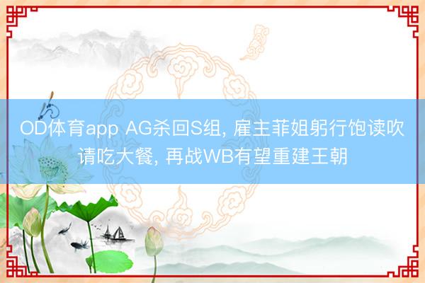 OD体育app AG杀回S组， 雇主菲姐躬行饱读吹请吃大餐， 再战WB有望重建王朝