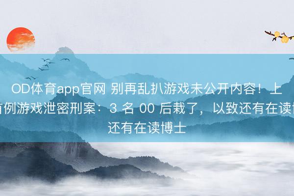 OD体育app官网 别再乱扒游戏未公开内容！上海首例游戏泄密刑案：3 名 00 后栽了，以致还有在读博士