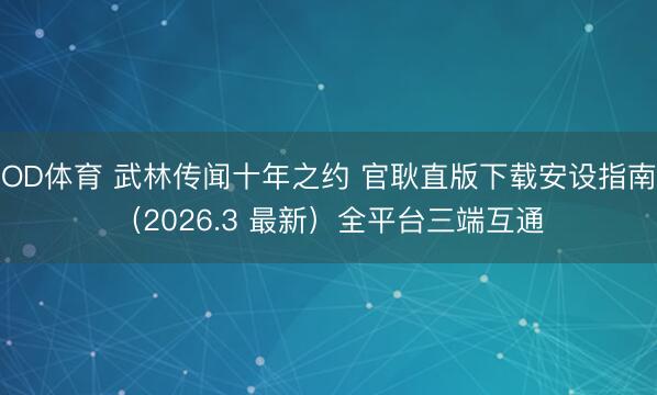 OD体育 武林传闻十年之约 官耿直版下载安设指南（2026.3 最新）全平台三端互通