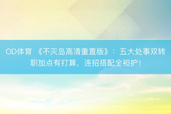 OD体育 《不灭岛高清重置版》：五大处事双转职加点有打算，连招搭配全袒护！