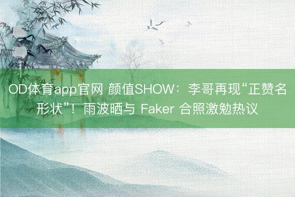OD体育app官网 颜值SHOW：李哥再现“正赞名形状”！雨波晒与 Faker 合照激勉热议