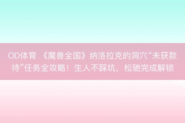 OD体育 《魔兽全国》纳洛拉克的洞穴“未获款待”任务全攻略！生人不踩坑，松驰完成解锁