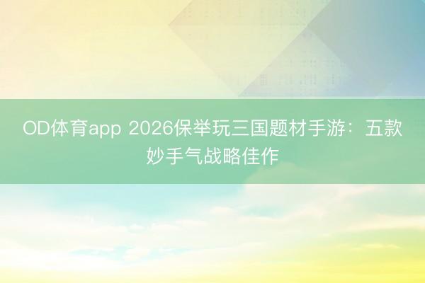 OD体育app 2026保举玩三国题材手游：五款妙手气战略佳作