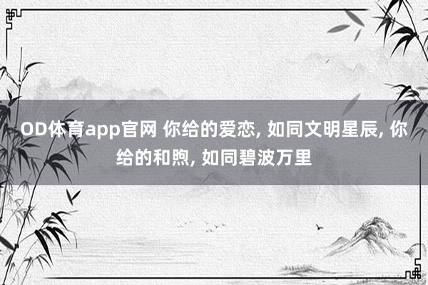 OD体育app官网 你给的爱恋， 如同文明星辰， 你给的和煦， 如同碧波万里