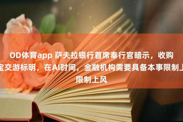 OD体育app 萨夫拉银行首席奉行官暗示，收购盛宝交游标明，在AI时间，金融机构需要具备本事限制上风