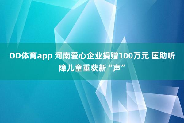 OD体育app 河南爱心企业捐赠100万元 匡助听障儿童重获新“声”