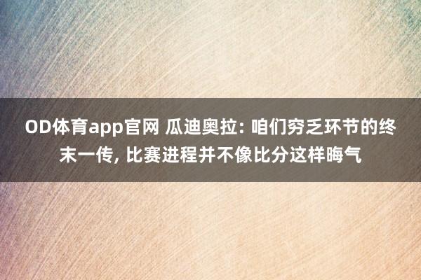 OD体育app官网 瓜迪奥拉: 咱们穷乏环节的终末一传， 比赛进程并不像比分这样晦气